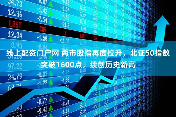 线上配资门户网 两市股指再度拉升，北证50指数突破1600点，续创历史新高