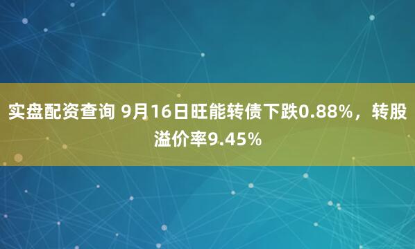 实盘配资查询 9月16日旺能转债下跌0.88%，转股溢价率9.45%