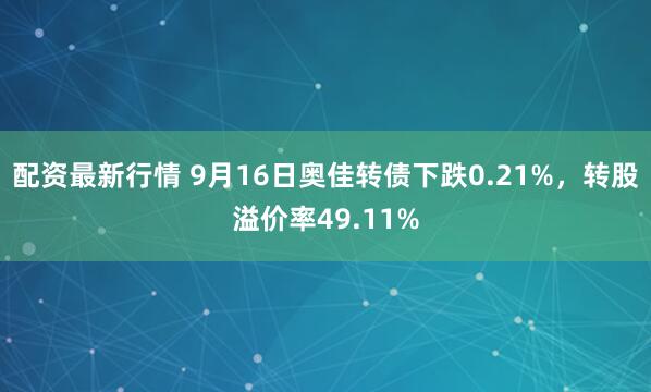 配资最新行情 9月16日奥佳转债下跌0.21%，转股溢价率49.11%