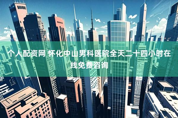 个人配资网 怀化中山男科医院全天二十四小时在线免费咨询