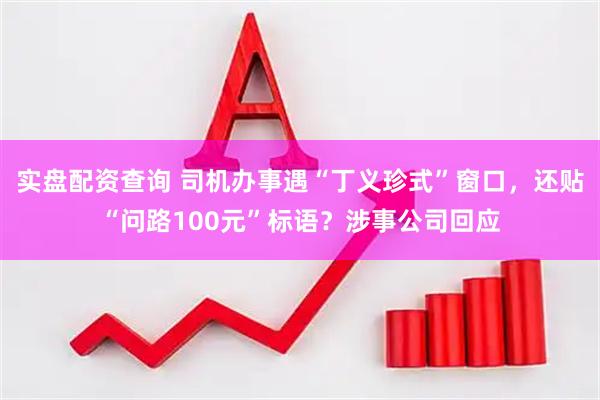 实盘配资查询 司机办事遇“丁义珍式”窗口，还贴“问路100元”标语？涉事公司回应
