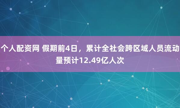 个人配资网 假期前4日，累计全社会跨区域人员流动量预计12.49亿人次