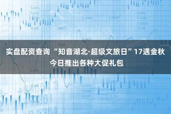 实盘配资查询 “知音湖北·超级文旅日”17遇金秋 今日推出各种大促礼包