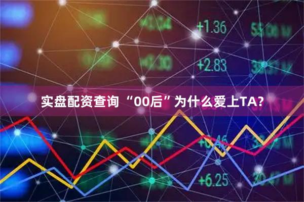 实盘配资查询 “00后”为什么爱上TA？