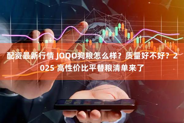 配资最新行情 JOQO狗粮怎么样？质量好不好？2025 高性价比平替粮清单来了