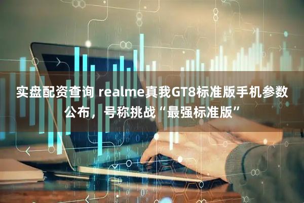 实盘配资查询 realme真我GT8标准版手机参数公布，号称挑战“最强标准版”