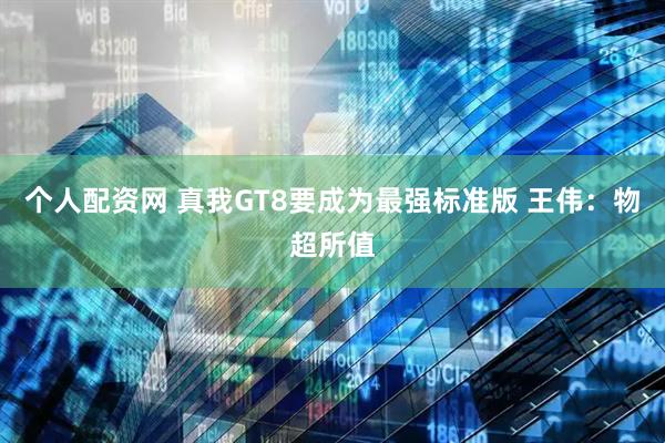 个人配资网 真我GT8要成为最强标准版 王伟：物超所值