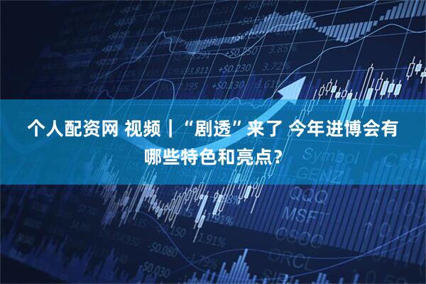 个人配资网 视频｜“剧透”来了 今年进博会有哪些特色和亮点？