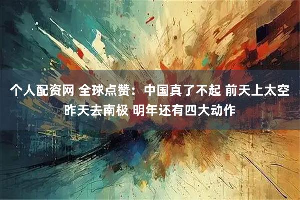 个人配资网 全球点赞：中国真了不起 前天上太空昨天去南极 明年还有四大动作