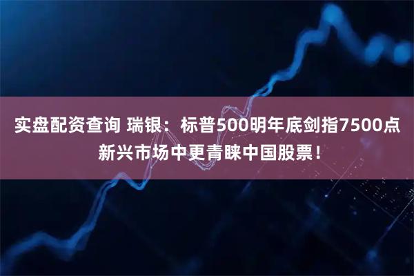 实盘配资查询 瑞银：标普500明年底剑指7500点 新兴市场中更青睐中国股票！