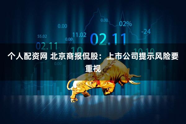 个人配资网 北京商报侃股：上市公司提示风险要重视