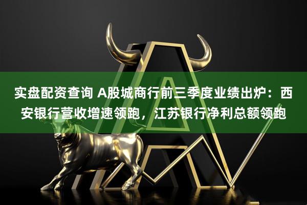 实盘配资查询 A股城商行前三季度业绩出炉:西安银行营收增速领跑,江苏银行净利总额领跑