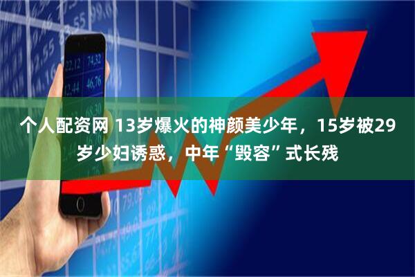 个人配资网 13岁爆火的神颜美少年,15岁被29岁少妇诱惑,中年“毁容”式长残