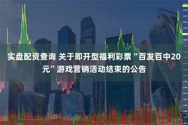 实盘配资查询 关于即开型福利彩票“百发百中20元”游戏营销活动结束的公告