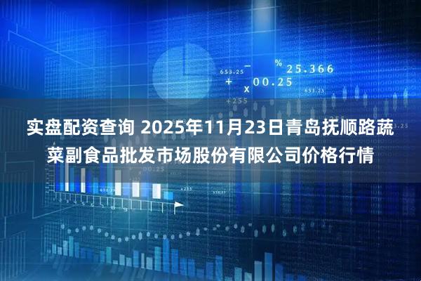 实盘配资查询 2025年11月23日青岛抚顺路蔬菜副食品批发市场股份有限公司价格行情