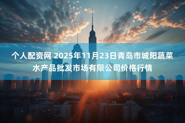 个人配资网 2025年11月23日青岛市城阳蔬菜水产品批发市场有限公司价格行情
