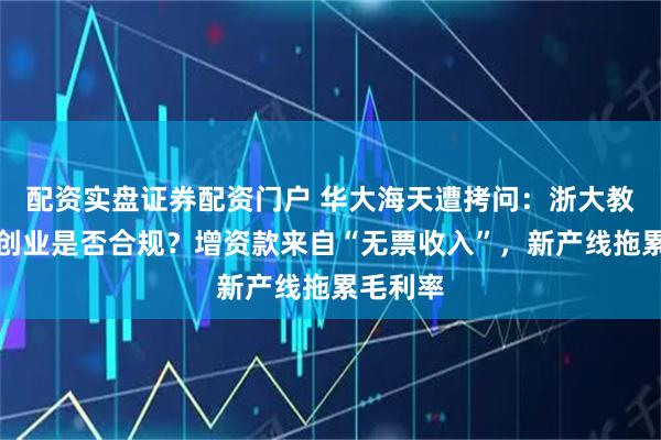 配资实盘证券配资门户 华大海天遭拷问:浙大教授兼职创业是否合规?增资款来自“无票收入”,新产线拖累毛利率