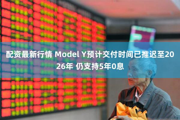 配资最新行情 Model Y预计交付时间已推迟至2026年 仍支持5年0息