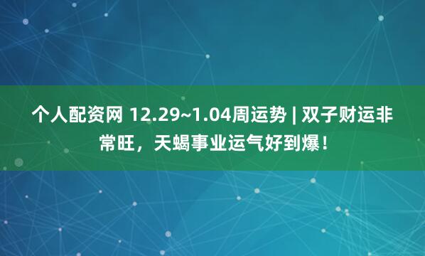 个人配资网 12.29~1.04周运势 | 双子财运非常旺，天蝎事业运气好到爆！