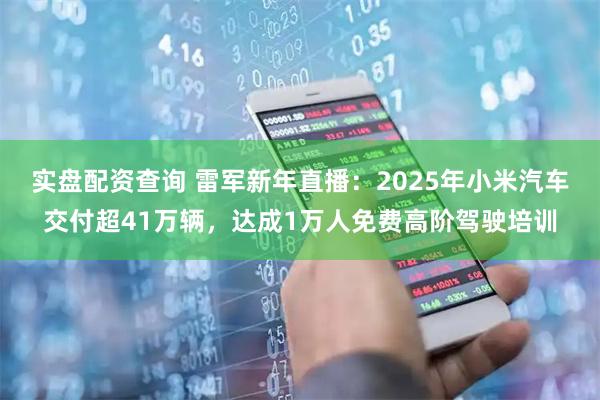 实盘配资查询 雷军新年直播:2025年小米汽车交付超41万辆,达成1万人免费高阶驾驶培训