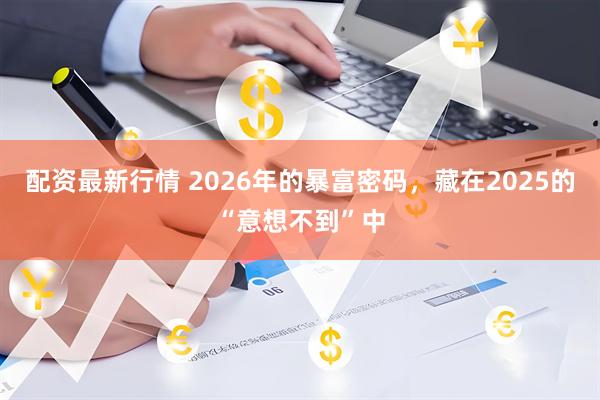 配资最新行情 2026年的暴富密码，藏在2025的“意想不到”中