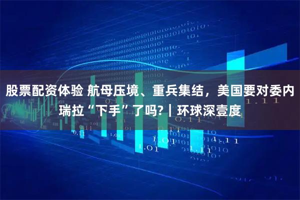 股票配资体验 航母压境、重兵集结，美国要对委内瑞拉“下手”了吗?｜环球深壹度