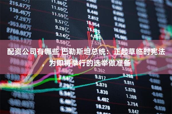 配资公司有哪些 巴勒斯坦总统：正起草临时宪法，为即将举行的选举做准备