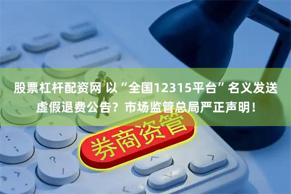 股票杠杆配资网 以“全国12315平台”名义发送虚假退费公告？市场监管总局严正声明！