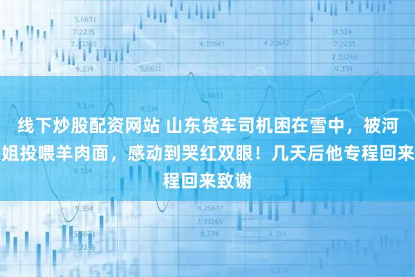 线下炒股配资网站 山东货车司机困在雪中，被河南大姐投喂羊肉面，感动到哭红双眼！几天后他专程回来致谢