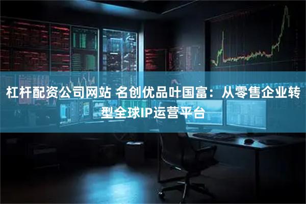 杠杆配资公司网站 名创优品叶国富：从零售企业转型全球IP运营平台