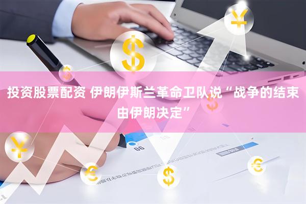 投资股票配资 伊朗伊斯兰革命卫队说“战争的结束由伊朗决定”