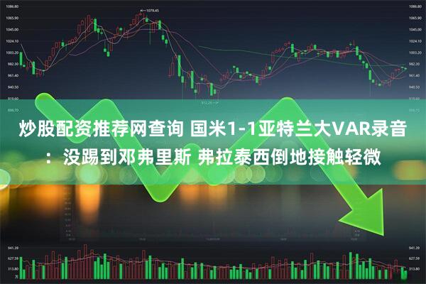 炒股配资推荐网查询 国米1-1亚特兰大VAR录音：没踢到邓弗里斯 弗拉泰西倒地接触轻微