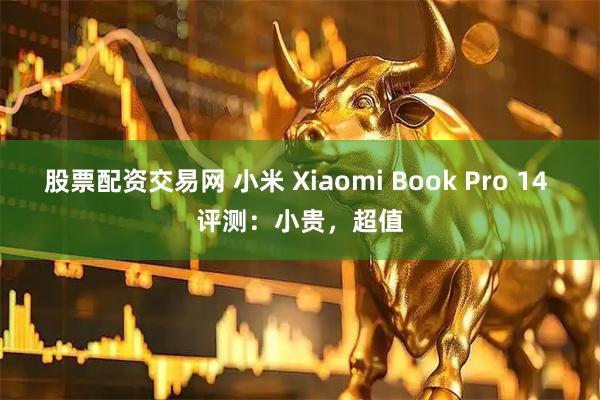 股票配资交易网 小米 Xiaomi Book Pro 14 评测：小贵，超值