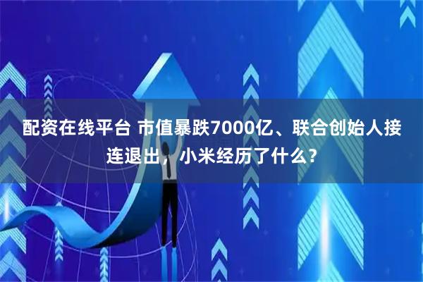 配资在线平台 市值暴跌7000亿、联合创始人接连退出，小米经历了什么？