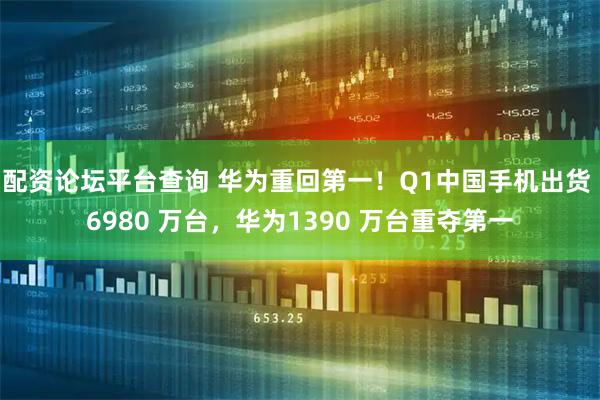 配资论坛平台查询 华为重回第一！Q1中国手机出货 6980 万台，华为1390 万台重夺第一