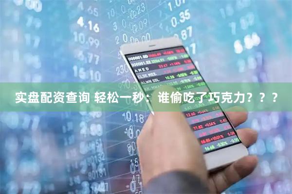 实盘配资查询 轻松一秒：谁偷吃了巧克力？？？
