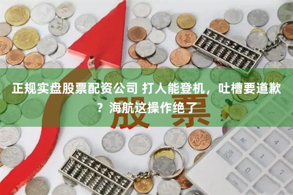 正规实盘股票配资公司 打人能登机，吐槽要道歉？海航这操作绝了