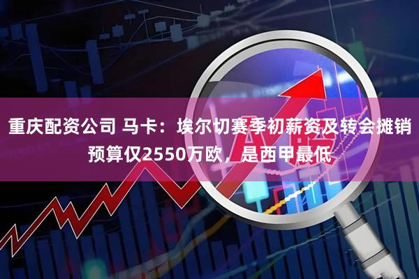 重庆配资公司 马卡：埃尔切赛季初薪资及转会摊销预算仅2550万欧，是西甲最低