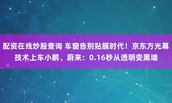配资在线炒股查询 车窗告别贴膜时代!京东方光幕技术上车小鹏、蔚来:0.16秒从透明变黑墙