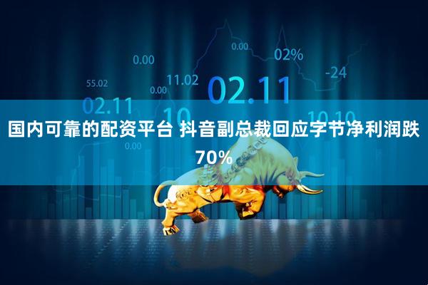国内可靠的配资平台 抖音副总裁回应字节净利润跌70%