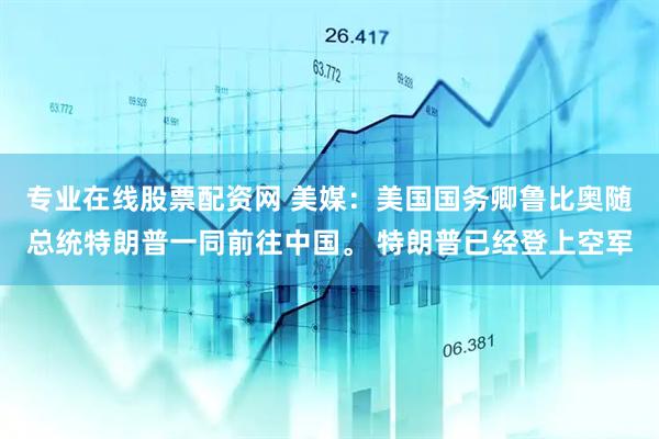 专业在线股票配资网 美媒：美国国务卿鲁比奥随总统特朗普一同前往中国。 特朗普已经登上空军