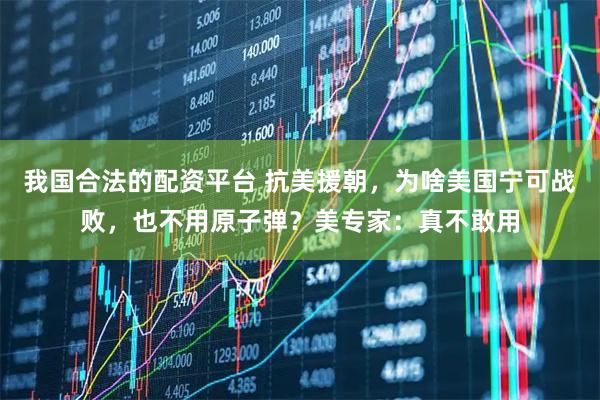 我国合法的配资平台 抗美援朝，为啥美国宁可战败，也不用原子弹？美专家：真不敢用