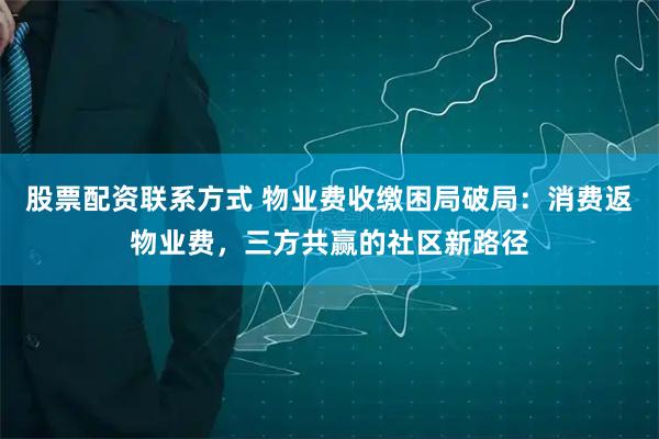 股票配资联系方式 物业费收缴困局破局：消费返物业费，三方共赢的社区新路径