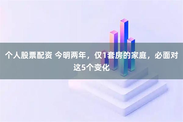 个人股票配资 今明两年，仅1套房的家庭，必面对这5个变化