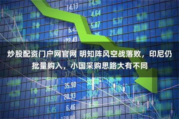 炒股配资门户网官网 明知阵风空战落败，印尼仍批量购入，小国采购思路大有不同