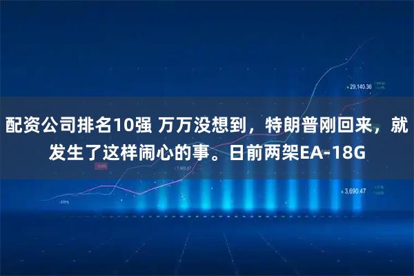 配资公司排名10强 万万没想到，特朗普刚回来，就发生了这样闹心的事。日前两架EA-18G