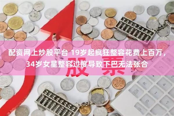 配资网上炒股平台 19岁起疯狂整容花费上百万,34岁女星整容过度导致下巴无法张合