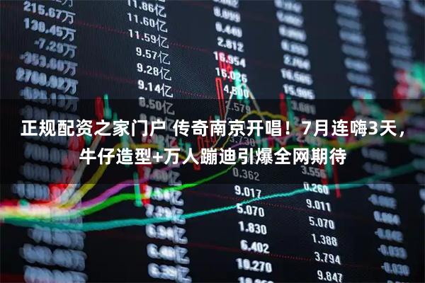 正规配资之家门户 传奇南京开唱!7月连嗨3天,牛仔造型+万人蹦迪引爆全网期待