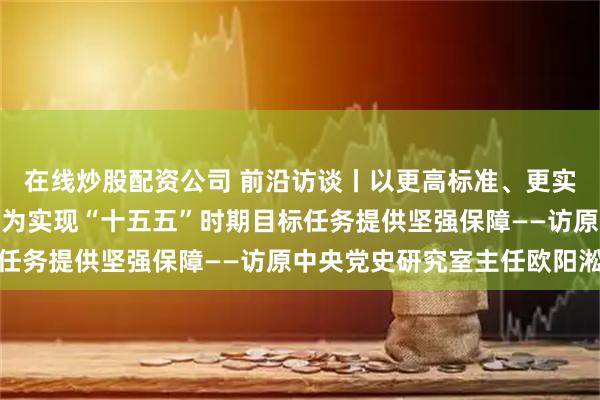 在线炒股配资公司 前沿访谈丨以更高标准、更实举措推进全面从严治党为实现“十五五”时期目标任务提供坚强保障——访原中央党史研究室主任欧阳淞