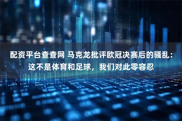 配资平台查查网 马克龙批评欧冠决赛后的骚乱：这不是体育和足球，我们对此零容忍
